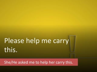 Please help me carry
this.
She/He asked me to help her carry this.
 