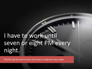 I have to work until
seven or eight PM every
night.
She/He said she had to work until seven or eight pm every night.
 