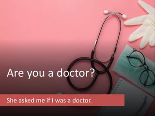 Are you a doctor?
She asked me if I was a doctor.
 