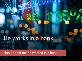 He works in a bank.
She/He told me he worked in a bank.
 