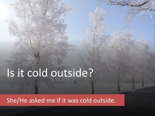 Is it cold outside?
She/He asked me if it was cold outside.
 