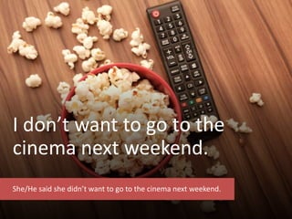 I don’t want to go to the
cinema next weekend.
She/He said she didn’t want to go to the cinema next weekend.
 