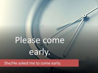 She/He asked me to come early.
Please come
early.
 