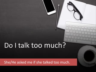 Do I talk too much?
She/He asked me if she talked too much.
 