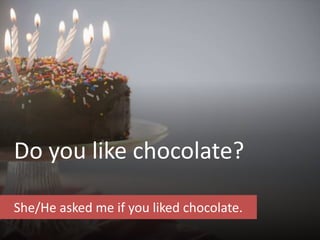 Do you like chocolate?
She/He asked me if you liked chocolate.
 