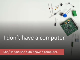 I don’t have a computer.
She/He said she didn’t have a computer.
 