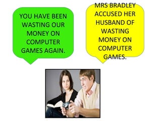 YOU HAVE BEEN
WASTING OUR
MONEY ON
COMPUTER
GAMES AGAIN.
MRS BRADLEY
ACCUSED HER
HUSBAND OF
WASTING
MONEY ON
COMPUTER
GAMES.
 