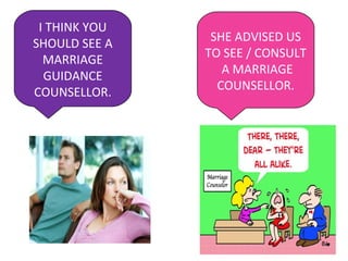 I THINK YOU
SHOULD SEE A
MARRIAGE
GUIDANCE
COUNSELLOR.
SHE ADVISED US
TO SEE / CONSULT
A MARRIAGE
COUNSELLOR.
 