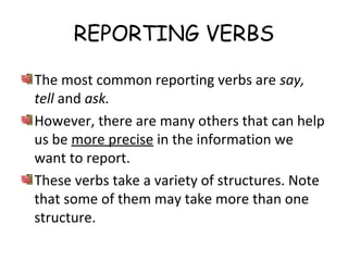 REPORTING VERBS
The most common reporting verbs are say,
tell and ask.
However, there are many others that can help
us be more precise in the information we
want to report.
These verbs take a variety of structures. Note
that some of them may take more than one
structure.
 