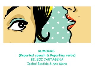 RUMOURS
(Reported speech & Reporting verbs)
B2, EOI CARTAGENA
Isabel Bastida & Ana Mena
 