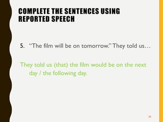 COMPLETE THE SENTENCES USING
REPORTED SPEECH
5. “The film will be on tomorrow.” They told us…
They told us (that) the film would be on the next
day / the following day.
36
 