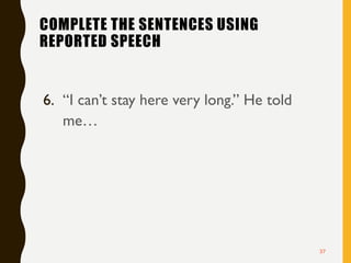 COMPLETE THE SENTENCES USING
REPORTED SPEECH
6. “I can’t stay here very long.” He told
me…
37
 