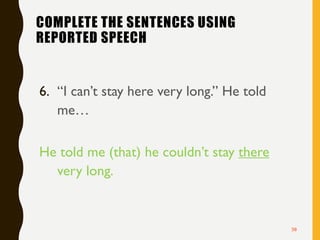 COMPLETE THE SENTENCES USING
REPORTED SPEECH
6. “I can’t stay here very long.” He told
me…
He told me (that) he couldn’t stay there
very long.
38
 