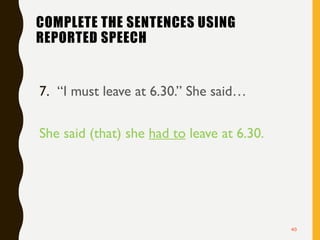 COMPLETE THE SENTENCES USING
REPORTED SPEECH
7. “I must leave at 6.30.” She said…
She said (that) she had to leave at 6.30.
40
 