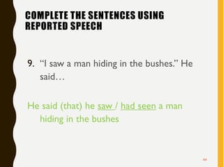 COMPLETE THE SENTENCES USING
REPORTED SPEECH
9. “I saw a man hiding in the bushes.” He
said…
He said (that) he saw / had seen a man
hiding in the bushes
44
 