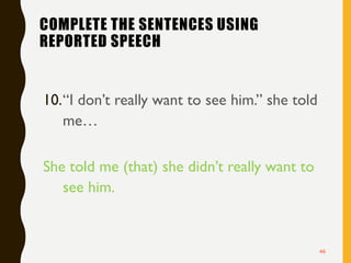 COMPLETE THE SENTENCES USING
REPORTED SPEECH
10.“I don’t really want to see him.” she told
me…
She told me (that) she didn’t really want to
see him.
46
 