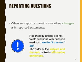 REPORTING QUESTIONS
•When we report a question everything changes
as in reported statements.
49
Reported questions are not
“real” questions with question
marks, so we don’t use do /
did.
The order of the subject and
the verb is like in affirmative
sentences.
 