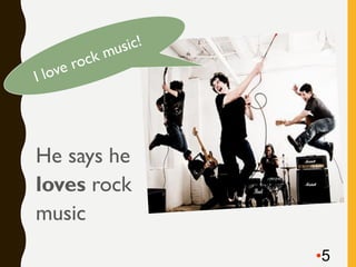•5
He says he
loves rock
music
 