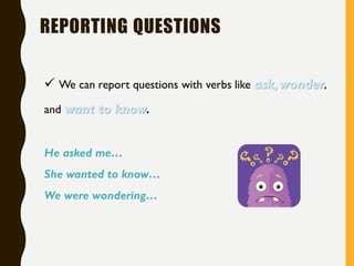 REPORTING QUESTIONS
 We can report questions with verbs like ask, wonder,
and want to know.
He asked me…
She wanted to know…
We were wondering…
 