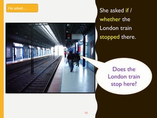 She asked if /
whether the
London train
stopped there.
53
He asked…
Does the
London train
stop here?
 