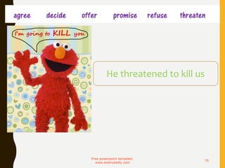 agree decide offer promise refuse threaten
Free powerpoint template:
www.brainybetty.com
75

He threatened to kill us
 
