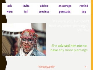 ask invite advise encourage remind
warn tell convince persuade beg
Free powerpoint template:
www.brainybetty.com
78
“If I were you, I wouldn’t
have any more piercings”,
she said
She advised him not to
have any more piercings
 