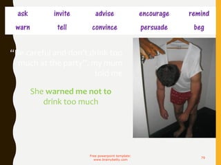 ask invite advise encourage remind
warn tell convince persuade beg
Free powerpoint template:
www.brainybetty.com
79
“Be careful and don’t drink too
much at the party”, my mum
told me
She warned me not to
drink too much
 