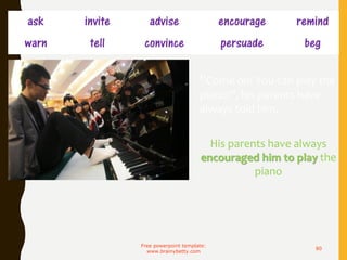 ask invite advise encourage remind
warn tell convince persuade beg
Free powerpoint template:
www.brainybetty.com
80
“Come on! You can play the
piano!”, his parents have
always told him.
His parents have always
encouraged him to play the
piano
 