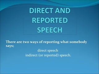 There are two ways of reporting what somebody
says;
                   direct speech
           indirect (or reported) speech.
 