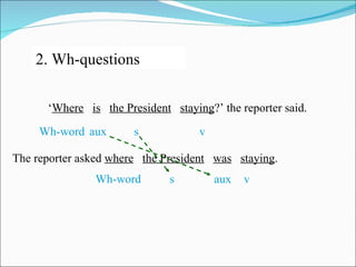 2. Wh-questions

      ‘Where is the President staying?’ the reporter said.
     Wh-word aux       s            v

The reporter asked where the President was staying.
               Wh-word        s         aux   v
 