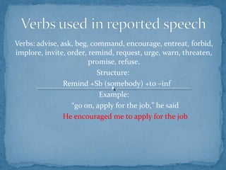Verbs: advise, ask, beg, command, encourage, entreat, forbid,
implore, invite, order, remind, request, urge, warn, threaten,
promise, refuse,
Structure:
Remind +Sb (somebody) +to –inf
Example:
“go on, apply for the job,” he said
He encouraged me to apply for the job
 