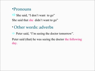 •Pronouns
She said, “I don’t want to go”
She said that she didn’t want to go”
• Other words: adverbs
 Peter said, “I’m seeing the doctor tomorrow”.
Peter said (that) he was seeing the doctor the following
day.
 
