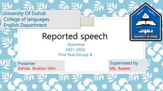 University Of Duhok
College of languages
English Department
Reported speech
Grammar
2021-2022
First Year/Group B
Presenter
Zahida Ibrahim Tahir
Supervised by
Ms. Aveen
 
