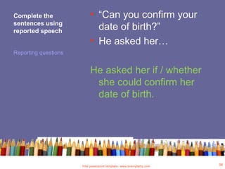 Complete the
sentences using
reported speech
• “Can you confirm your
date of birth?”
• He asked her…
He asked her if / whether
she could confirm her
date of birth.
Reporting questions
Free powerpoint template: www.brainybetty.com
38
 