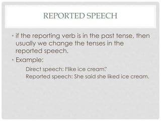 REPORTED SPEECH
• if the reporting verb is in the past tense, then
usually we change the tenses in the
reported speech.
• Example:
Direct speech: “I like ice cream”.
Reported speech: She said she liked ice cream.
 