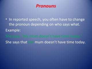 Pronouns

• In reported speech, you often have to change
  the pronoun depending on who says what.
Example:
She says, “My mum doesn’t have time today.”
She says that her mum doesn’t have time today.
 