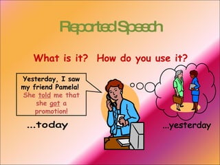 Reported Speech What is it?  How do you use it? Yesterday, I saw my friend Pamela!  She  told  me that she  got  a promotion! ...yesterday ...today 