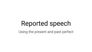 Reported speech
Using the present and past perfect
 
