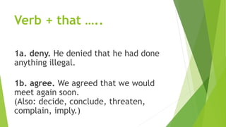 Verb + that …..
1a. deny. He denied that he had done
anything illegal.
1b. agree. We agreed that we would
meet again soon.
(Also: decide, conclude, threaten,
complain, imply.)
 