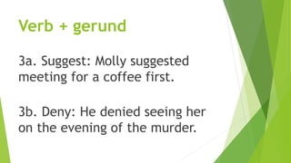 Verb + gerund
3a. Suggest: Molly suggested
meeting for a coffee first.
3b. Deny: He denied seeing her
on the evening of the murder.
 