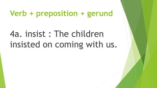 Verb + preposition + gerund
4a. insist : The children
insisted on coming with us.
 