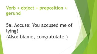 Verb + object + preposition +
gerund
5a. Accuse: You accused me of
lying!
(Also: blame, congratulate.)
 
