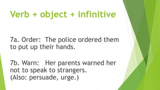 Verb + object + infinitive
7a. Order: The police ordered them
to put up their hands.
7b. Warn: Her parents warned her
not to speak to strangers.
(Also: persuade, urge.)
 