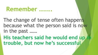 Remember ……..
The change of tense often happens
because what the person said is now
in the past ……
His teachers said he would end up in
trouble, but now he’s successful
 