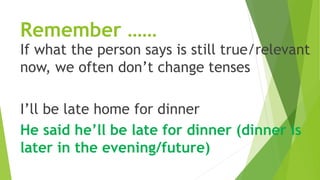 Remember ……
If what the person says is still true/relevant
now, we often don’t change tenses
I’ll be late home for dinner
He said he’ll be late for dinner (dinner is
later in the evening/future)
 