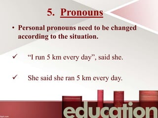 5. Pronouns
• Personal pronouns need to be changed
according to the situation.
 “I run 5 km every day”, said she.
 She said she ran 5 km every day.
 