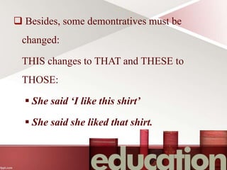  Besides, some demontratives must be
changed:
THIS changes to THAT and THESE to
THOSE:
 She said ‘I like this shirt’
 She said she liked that shirt.
 