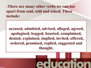 accused, admitted, advised, alleged, agreed,
apologised, begged, boasted, complained,
denied, explained, implied, invited, offered,
ordered, promised, replied, suggested and
thought.
-There are many other verbs we can use
apart from said, told and asked. These
include:
 