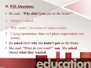 D. WH- Questions:
• He said, “Why didn’t you put on the brake?”
1. Subject + asked
2. WH- word + inversion of subject order;
3. Change pronouns, time and place expressions and
tenses;
• He asked (her) why she hadn’t put on the brake.
• She said, “What do you want?” She asked
(them) what they wanted.
 