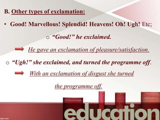 B. Other types of exclamation:
• Good! Marvellous! Splendid! Heavens! Oh! Ugh! Etc;
o “Good!” he exclaimed.
He gave an exclamation of pleasure/satisfaction.
o “Ugh!” she exclaimed, and turned the programme off.
With an exclamation of disgust she turned
the programme off.
 